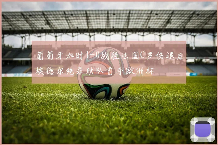 葡萄牙加时1-0战胜法国C罗伤退后埃德尔绝杀助队首夺欧洲杯