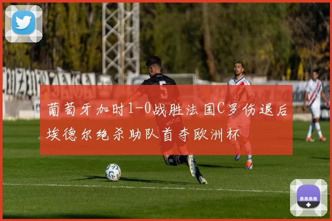 葡萄牙加时1-0战胜法国C罗伤退后埃德尔绝杀助队首夺欧洲杯