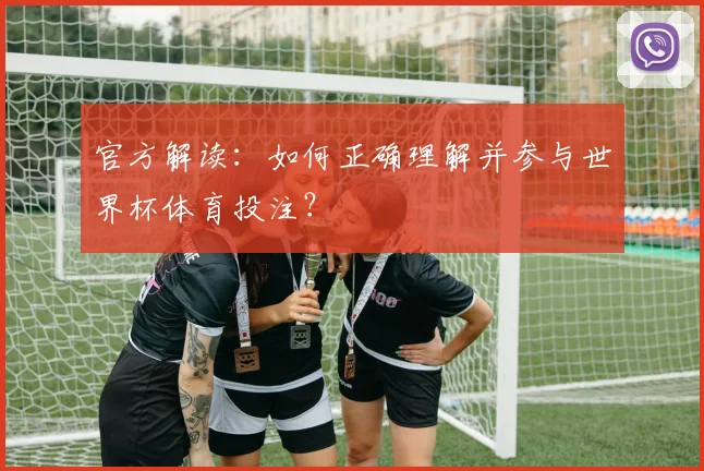 官方解读：如何正确理解并参与世界杯体育投注？