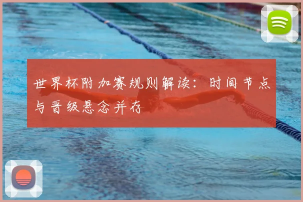 世界杯附加赛规则解读：时间节点与晋级悬念并存