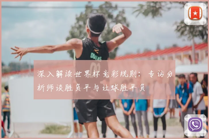 深入解读世界杯竞彩规则：专访分析师谈胜负平与让球胜平负