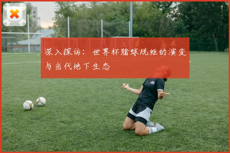 深入探访：世界杯赌球规矩的演变与当代地下生态