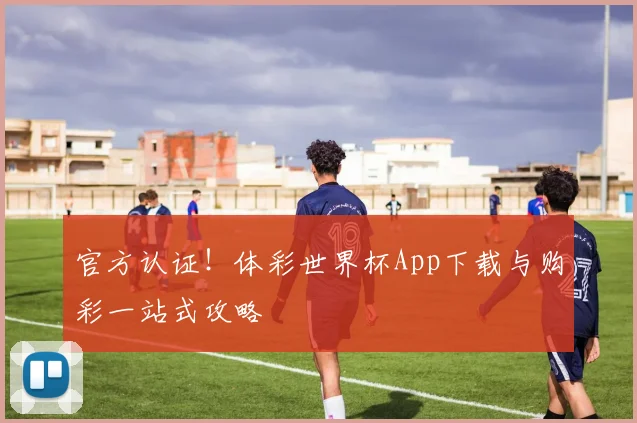 官方认证！体彩世界杯App下载与购彩一站式攻略