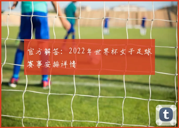 官方解答：2022年世界杯女子足球赛事安排详情