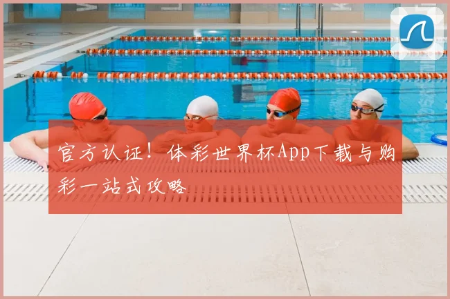 官方认证！体彩世界杯App下载与购彩一站式攻略