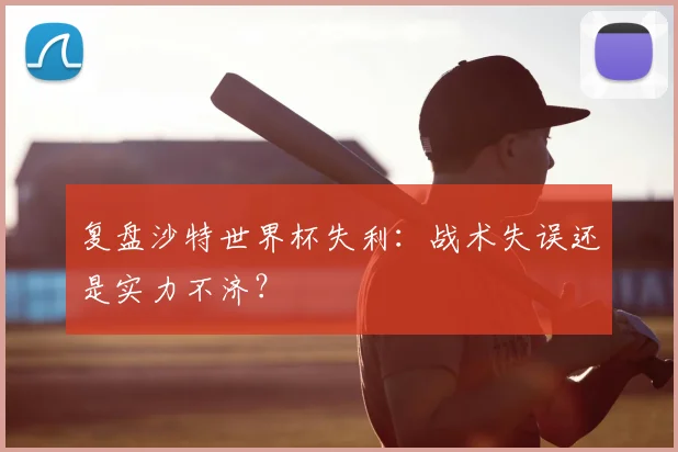 复盘沙特世界杯失利：战术失误还是实力不济？