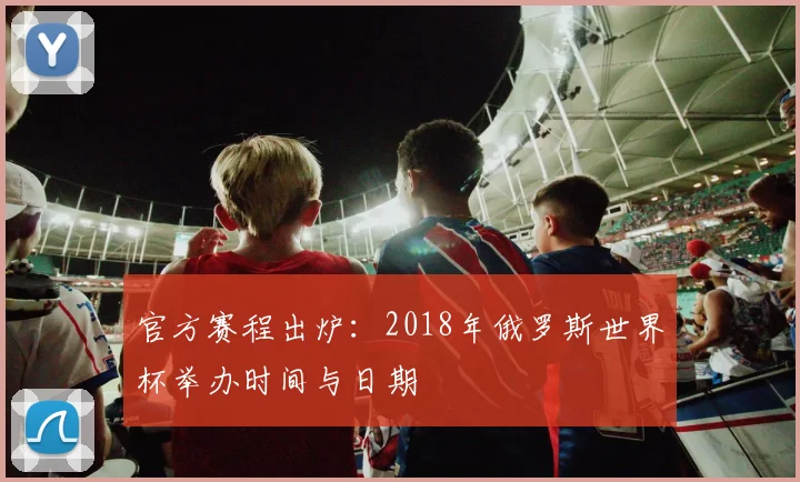 官方赛程出炉：2018年俄罗斯世界杯举办时间与日期