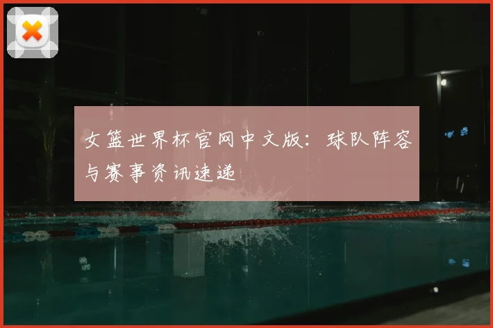 女篮世界杯官网中文版：球队阵容与赛事资讯速递