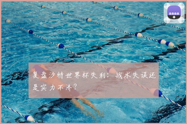 复盘沙特世界杯失利：战术失误还是实力不济？