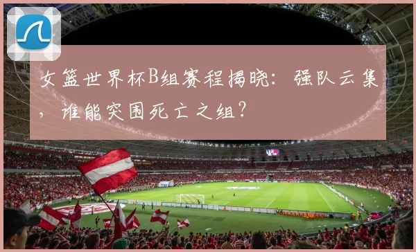 女篮世界杯B组赛程揭晓：强队云集，谁能突围死亡之组？