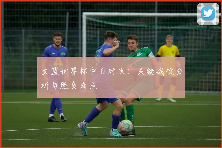 女篮世界杯中日对决：关键战役分析与胜负看点