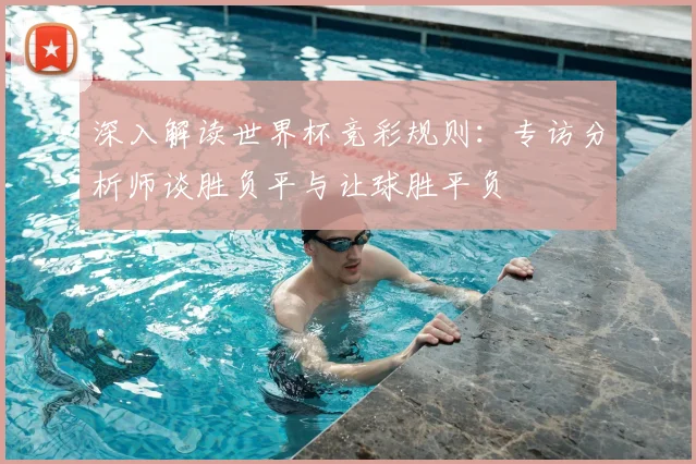 深入解读世界杯竞彩规则：专访分析师谈胜负平与让球胜平负