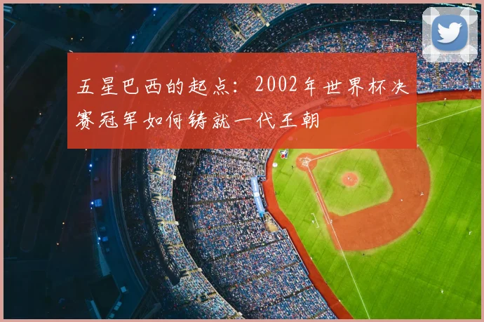 五星巴西的起点：2002年世界杯决赛冠军如何铸就一代王朝