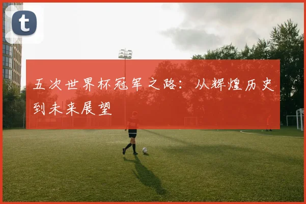 五次世界杯冠军之路：从辉煌历史到未来展望