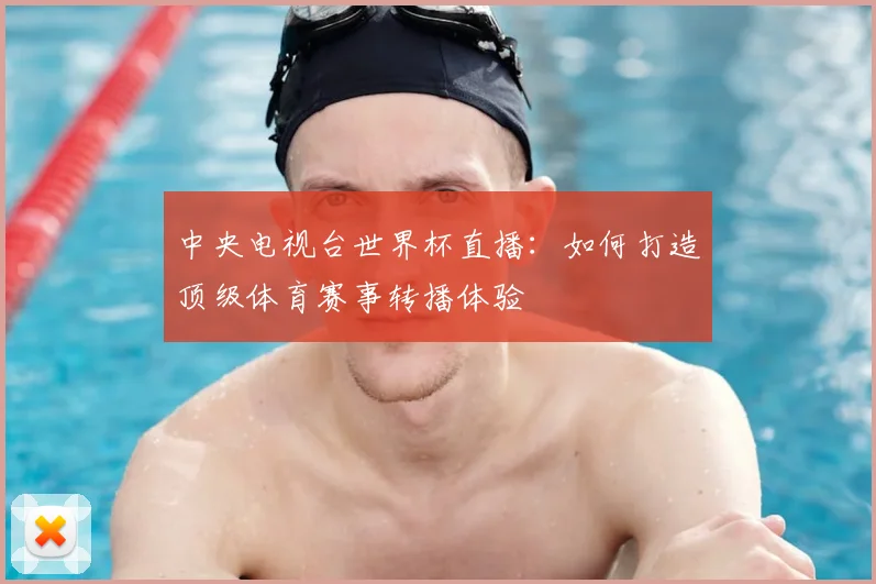 中央电视台世界杯直播:如何打造顶级体育赛事转播体验